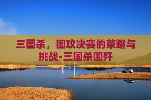 三国杀，围攻决赛的荣耀与挑战-三国杀围歼