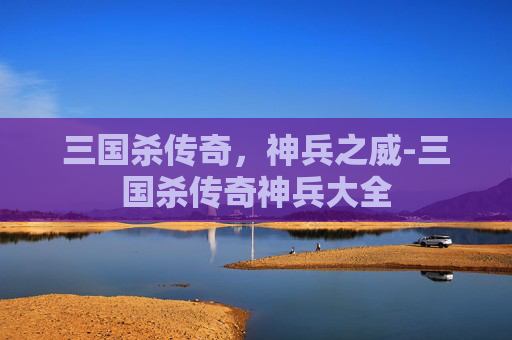 三国杀传奇，神兵之威-三国杀传奇神兵大全