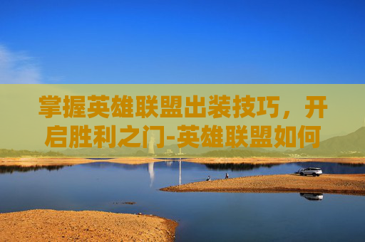 掌握英雄联盟出装技巧，开启胜利之门-英雄联盟如何设置出装