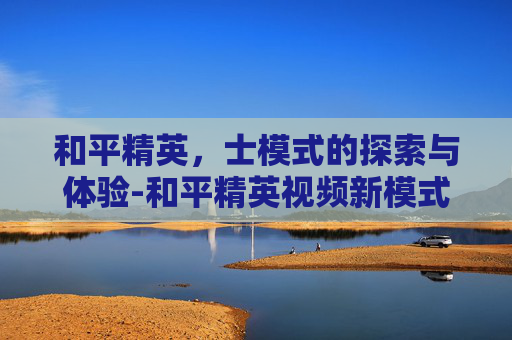 和平精英,士模式的探索与体验-和平精英视频新模式 和平精英,士模式的探索与体验-和平精英视频新模式