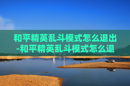 和平精英乱斗模式怎么退出-和平精英乱斗模式怎么退出游戏 和平精英乱斗模式怎么退出-和平精英乱斗模式怎么退出游戏