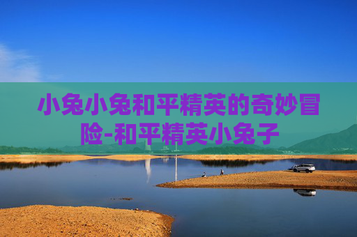 小兔小兔和平精英的奇妙冒险-和平精英小兔子 小兔小兔和平精英的奇妙冒险-和平精英小兔子