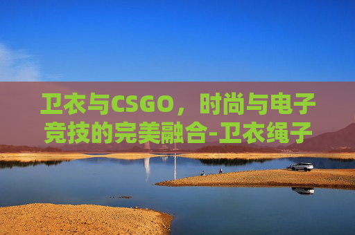 卫衣与CSGO，时尚与电子竞技的完美融合-卫衣绳子打结法