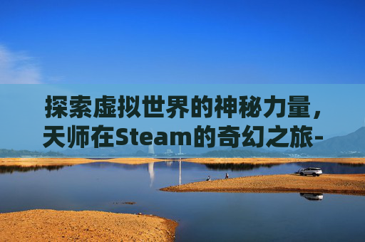 探索虚拟世界的神秘力量，天师在Steam的奇幻之旅-天师游戏