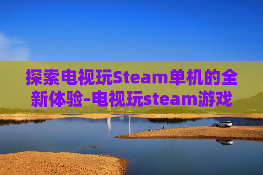 探索电视玩Steam单机的全新体验-电视玩steam游戏 探索电视玩Steam单机的全新体验-电视玩steam游戏
