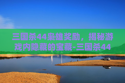三国杀44枭雄奖励，揭秘游戏内隐藏的宝藏-三国杀44关