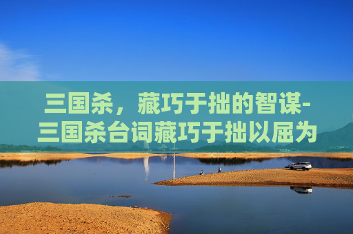 三国杀，藏巧于拙的智谋-三国杀台词藏巧于拙以屈为伸