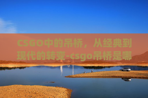 CSGO中的吊桥，从经典到现代的转变-csgo吊桥是哪个图