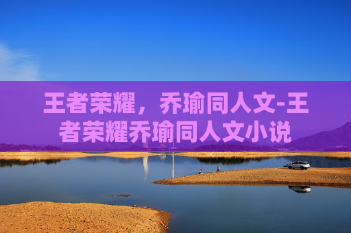 王者荣耀，乔瑜同人文-王者荣耀乔瑜同人文小说