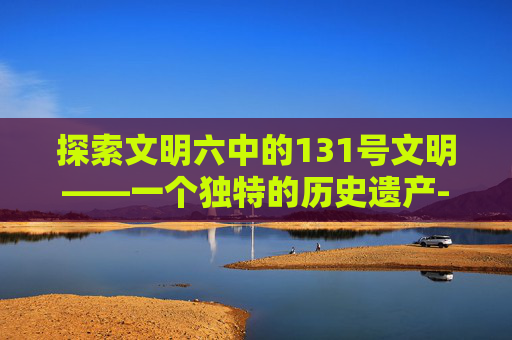 探索文明六中的131号文明——一个独特的历史遗产-steam 文明六 mod