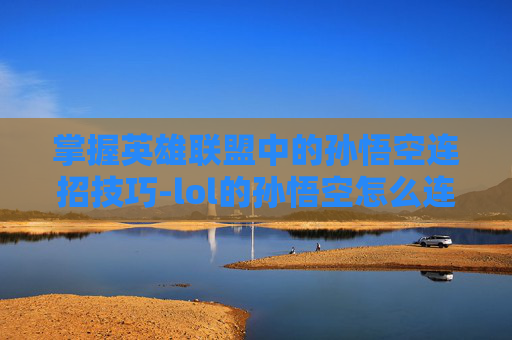 掌握英雄联盟中的孙悟空连招技巧-lol的孙悟空怎么连招的