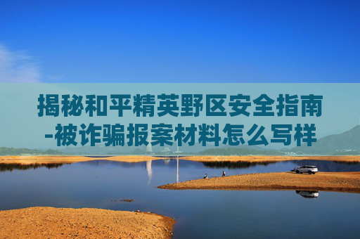 揭秘和平精英野区安全指南-被诈骗报案材料怎么写样本