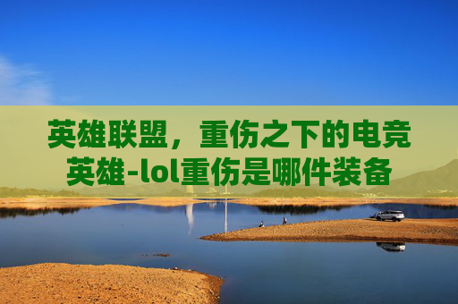英雄联盟，重伤之下的电竞英雄-lol重伤是哪件装备