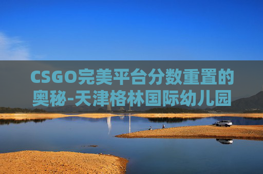 CSGO完美平台分数重置的奥秘-天津格林国际幼儿园学费 CSGO完美平台分数重置的奥秘-天津格林国际幼儿园学费