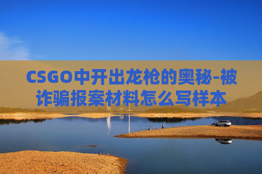 CSGO中开出龙枪的奥秘-被诈骗报案材料怎么写样本 CSGO中开出龙枪的奥秘-被诈骗报案材料怎么写样本