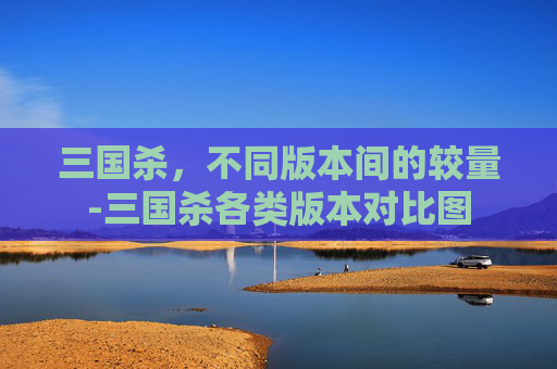 三国杀，不同版本间的较量-三国杀各类版本对比图