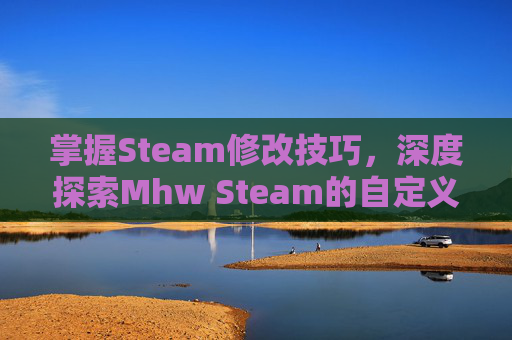 掌握Steam修改技巧,深度探索Mhw Steam的自定义与优化-mhw修改器steam封号 掌握Steam修改技巧,深度探索Mhw Steam的自定义与优化-mhw修改器steam封号