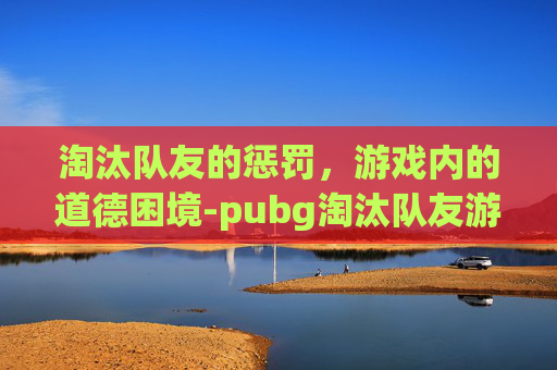 淘汰队友的惩罚，游戏内的道德困境-pubg淘汰队友游戏规则