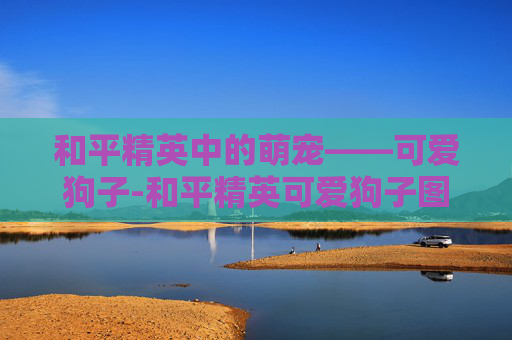 和平精英中的萌宠——可爱狗子-和平精英可爱狗子图片 和平精英中的萌宠——可爱狗子-和平精英可爱狗子图片