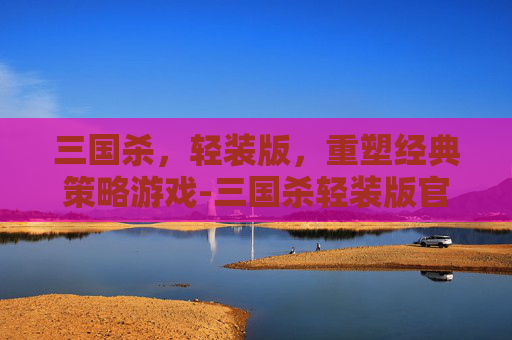 三国杀,轻装版,重塑经典策略游戏-三国杀轻装版官网 三国杀,轻装版,重塑经典策略游戏-三国杀轻装版官网