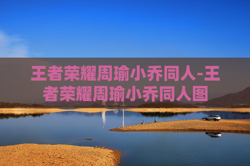 王者荣耀周瑜小乔同人-王者荣耀周瑜小乔同人图 王者荣耀周瑜小乔同人-王者荣耀周瑜小乔同人图