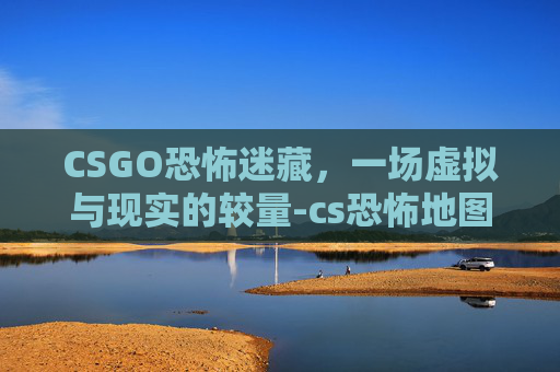 CSGO恐怖迷藏,一场虚拟与现实的较量-cs恐怖地图 CSGO恐怖迷藏,一场虚拟与现实的较量-cs恐怖地图