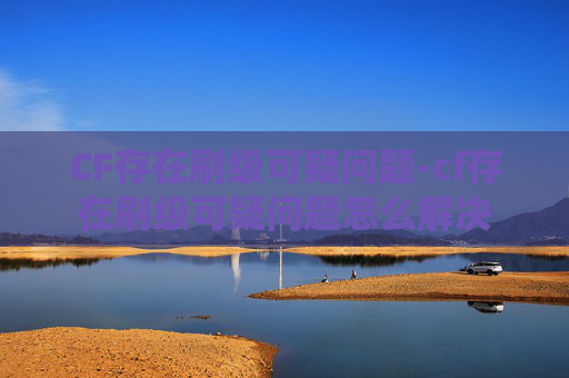 CF存在刷级可疑问题-cf存在刷级可疑问题怎么解决