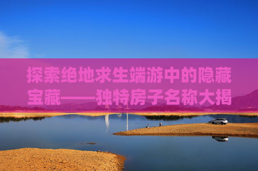 探索绝地求生端游中的隐藏宝藏——独特房子名称大揭秘-pubg各个房型在地图上的标记