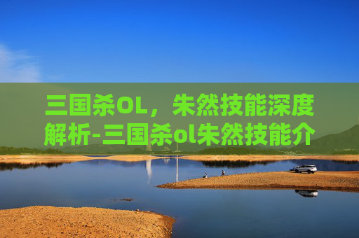 三国杀OL,朱然技能深度解析-三国杀ol朱然技能介绍 三国杀OL,朱然技能深度解析-三国杀ol朱然技能介绍