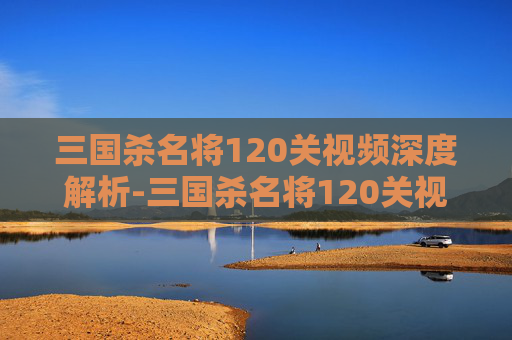 三国杀名将120关视频深度解析-三国杀名将120关视频教学 三国杀名将120关视频深度解析-三国杀名将120关视频教学
