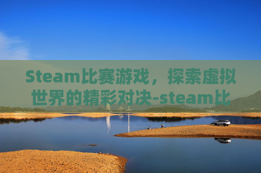 Steam比赛游戏,探索虚拟世界的精彩对决-steam比赛比什么内容 Steam比赛游戏,探索虚拟世界的精彩对决-steam比赛比什么内容