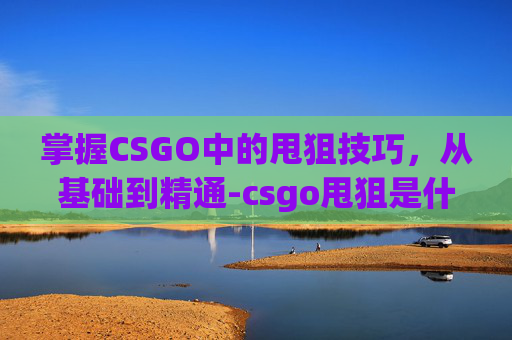 掌握CSGO中的甩狙技巧，从基础到精通-csgo甩狙是什么原理