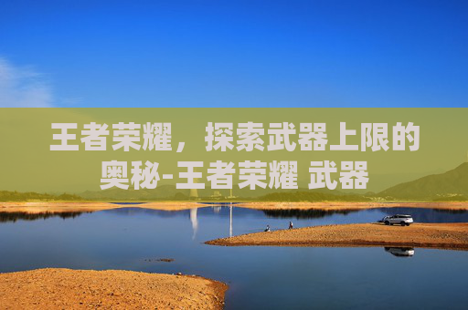 王者荣耀，探索武器上限的奥秘-王者荣耀 武器