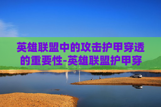 英雄联盟中的攻击护甲穿透的重要性-英雄联盟护甲穿透和攻击力哪个好