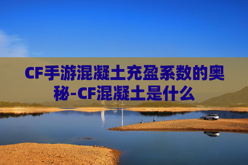 CF手游混凝土充盈系数的奥秘-CF混凝土是什么 CF手游混凝土充盈系数的奥秘-CF混凝土是什么