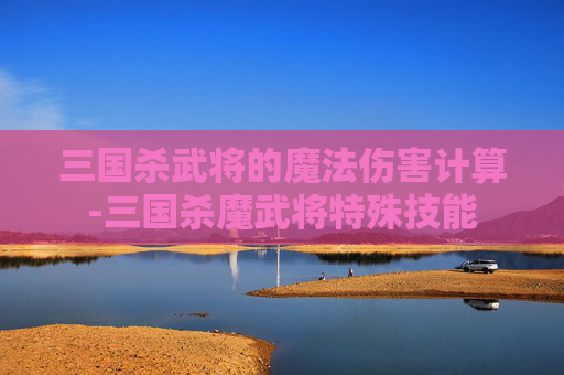 三国杀武将的魔法伤害计算-三国杀魔武将特殊技能 三国杀武将的魔法伤害计算-三国杀魔武将特殊技能
