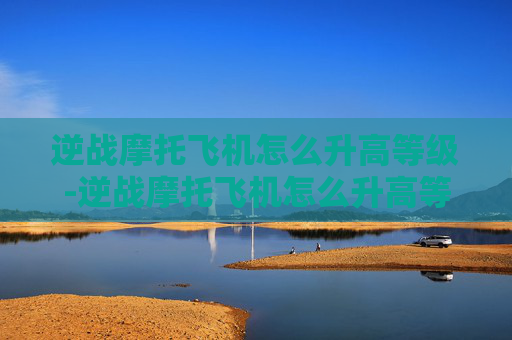 逆战摩托飞机怎么升高等级-逆战摩托飞机怎么升高等级的