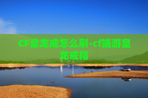 CF皇龙戒怎么刷-cf端游皇龙戒指 CF皇龙戒怎么刷-cf端游皇龙戒指