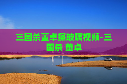 三国杀董卓擦玻璃视频-三国杀 董卓