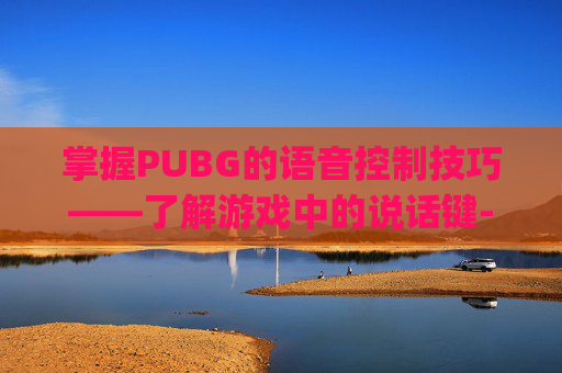 掌握PUBG的语音控制技巧——了解游戏中的说话键-pubg说话键是哪个