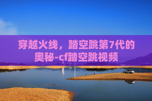 穿越火线，踏空跳第7代的奥秘-cf踏空跳视频