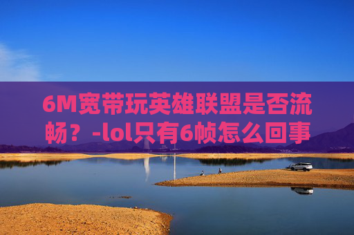 6M宽带玩英雄联盟是否流畅?-lol只有6帧怎么回事 6M宽带玩英雄联盟是否流畅?-lol只有6帧怎么回事