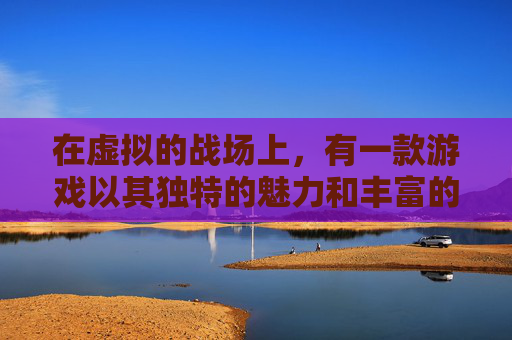 在虚拟的战场上，有一款游戏以其独特的魅力和丰富的内容吸引了无数玩家的目光。然而，随着时间的流逝，这款游戏逐渐被玩家们贴上了辣鸡的标签。今天，我们就来探讨一下为什么这款游戏会被称为辣鸡。-