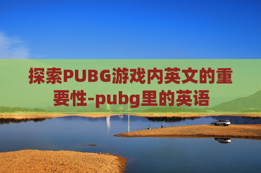 探索PUBG游戏内英文的重要性-pubg里的英语 探索PUBG游戏内英文的重要性-pubg里的英语