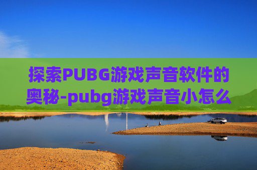 探索PUBG游戏声音软件的奥秘-pubg游戏声音小怎么办