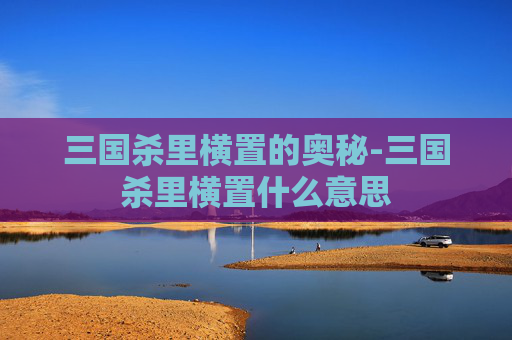 三国杀里横置的奥秘-三国杀里横置什么意思 三国杀里横置的奥秘-三国杀里横置什么意思