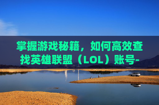 掌握游戏秘籍，如何高效查找英雄联盟（LOL）账号-lol账号查找qq