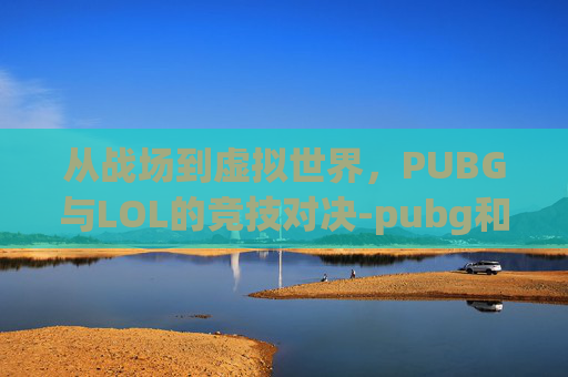从战场到虚拟世界，PUBG与LOL的竞技对决-pubg和lol谁更火