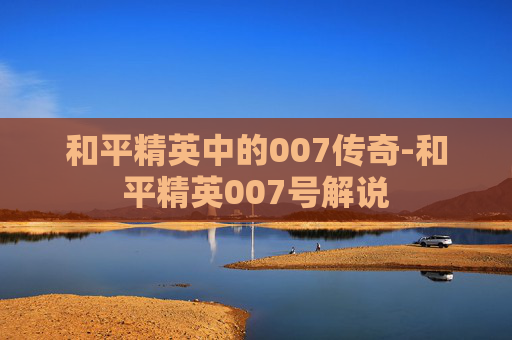 和平精英中的007传奇-和平精英007号解说