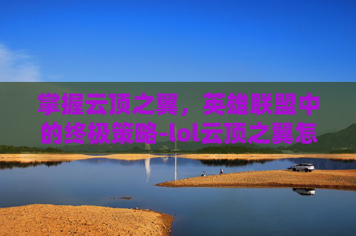 掌握云顶之翼,英雄联盟中的终极策略-lol云顶之翼怎么玩的啊 掌握云顶之翼,英雄联盟中的终极策略-lol云顶之翼怎么玩的啊